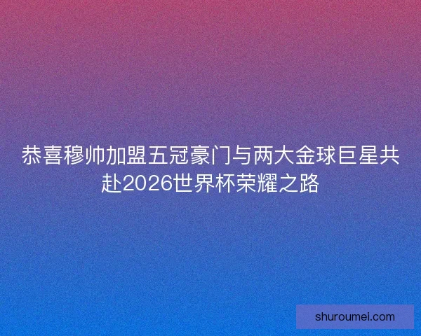 恭喜穆帅加盟五冠豪门与两大金球巨星共赴2026世界杯荣耀之路