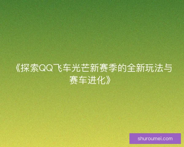 《探索QQ飞车光芒新赛季的全新玩法与赛车进化》