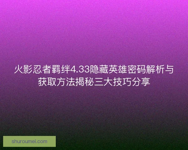 火影忍者羁绊4.33隐藏英雄密码解析与获取方法揭秘三大技巧分享